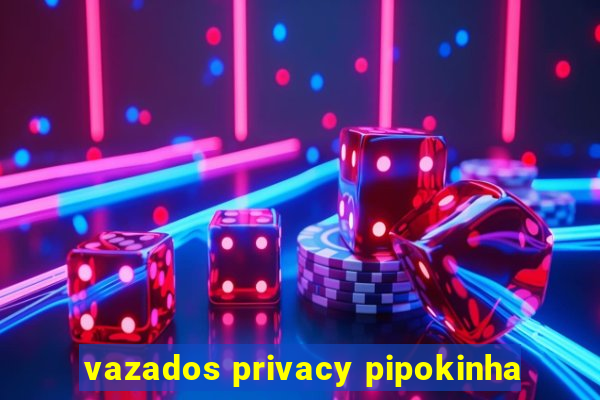 vazados privacy pipokinha